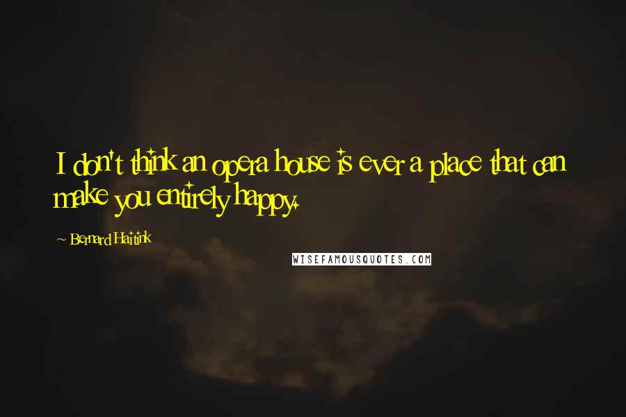 Bernard Haitink Quotes: I don't think an opera house is ever a place that can make you entirely happy.