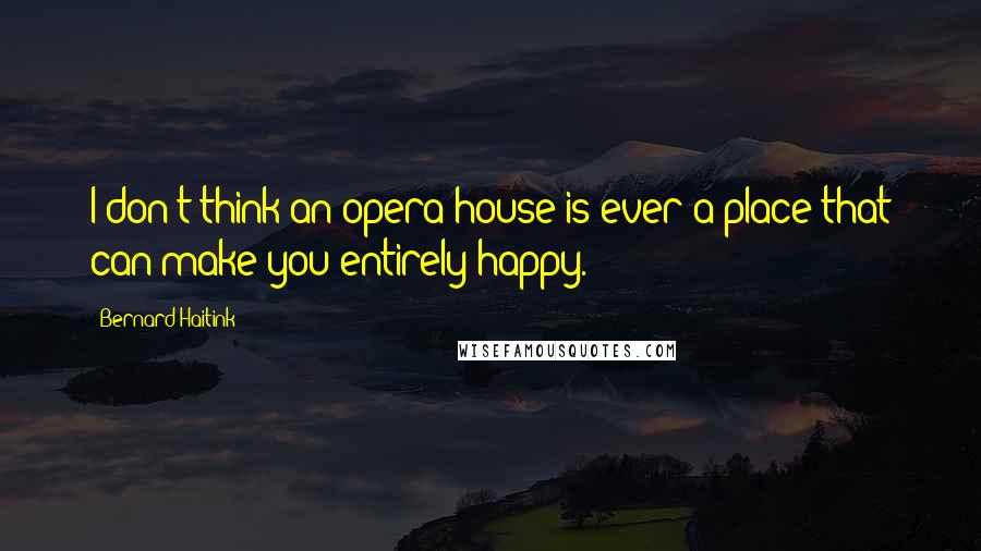 Bernard Haitink Quotes: I don't think an opera house is ever a place that can make you entirely happy.