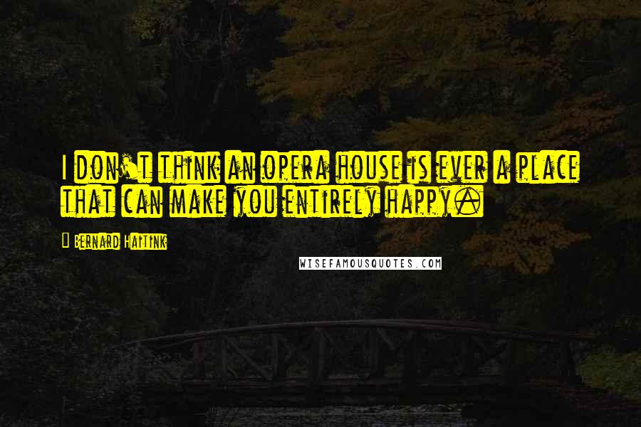 Bernard Haitink Quotes: I don't think an opera house is ever a place that can make you entirely happy.