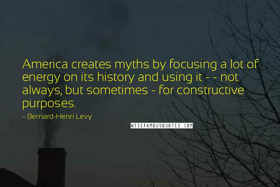 Bernard-Henri Levy Quotes: America creates myths by focusing a lot of energy on its history and using it - - not always, but sometimes - for constructive purposes.