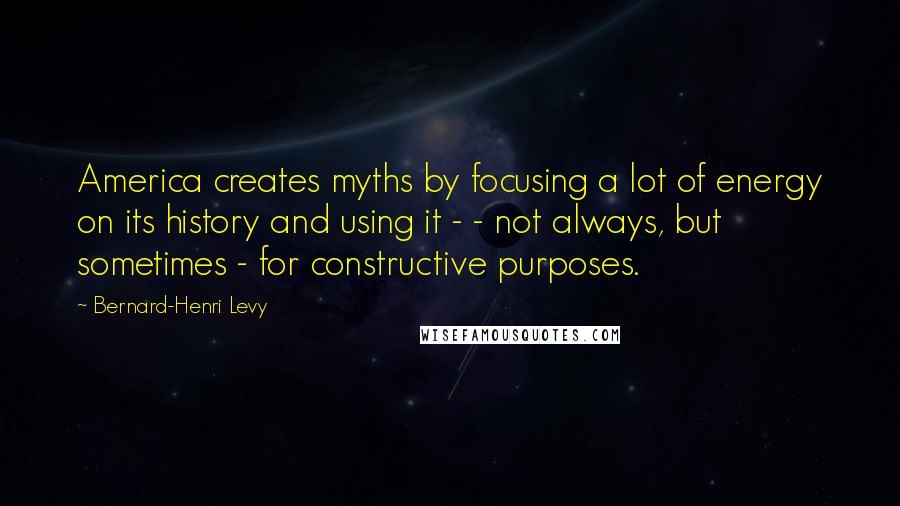 Bernard-Henri Levy Quotes: America creates myths by focusing a lot of energy on its history and using it - - not always, but sometimes - for constructive purposes.