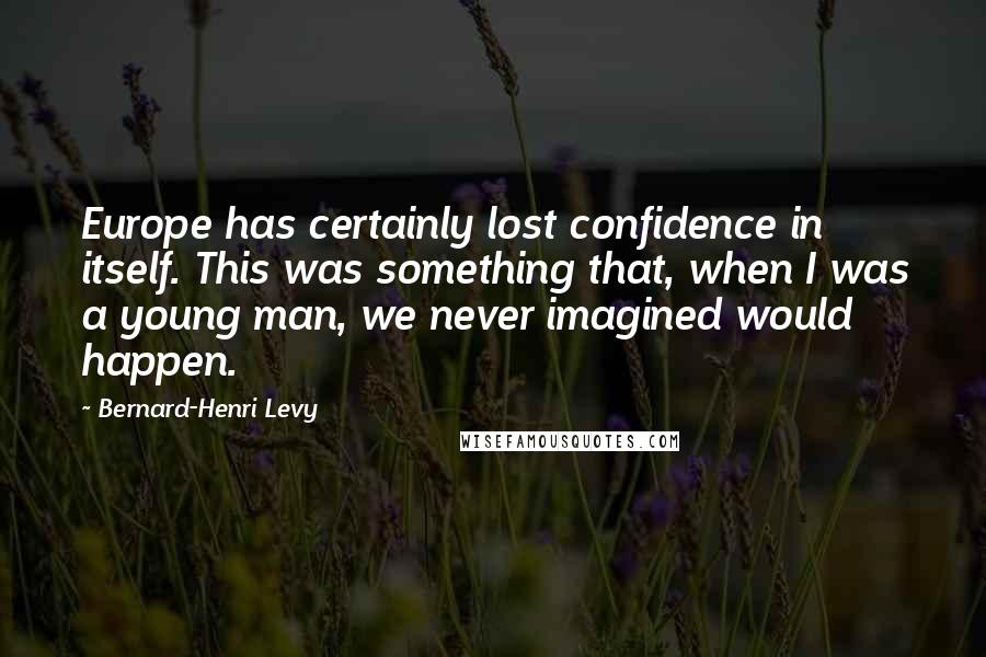 Bernard-Henri Levy Quotes: Europe has certainly lost confidence in itself. This was something that, when I was a young man, we never imagined would happen.