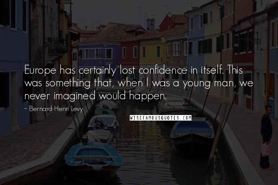 Bernard-Henri Levy Quotes: Europe has certainly lost confidence in itself. This was something that, when I was a young man, we never imagined would happen.