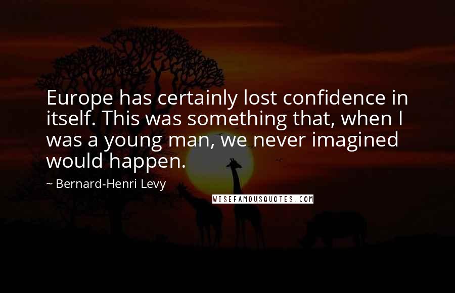 Bernard-Henri Levy Quotes: Europe has certainly lost confidence in itself. This was something that, when I was a young man, we never imagined would happen.