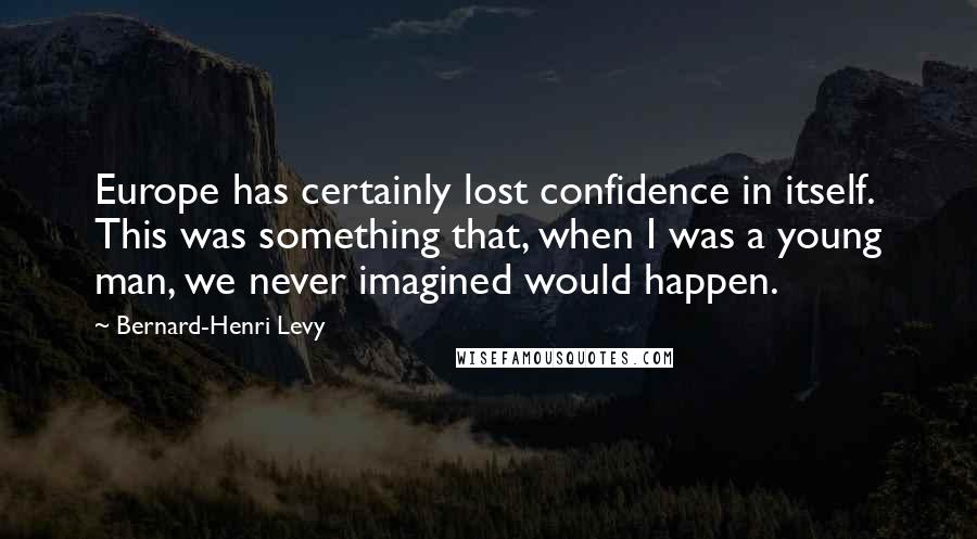 Bernard-Henri Levy Quotes: Europe has certainly lost confidence in itself. This was something that, when I was a young man, we never imagined would happen.