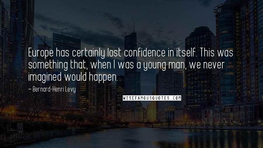 Bernard-Henri Levy Quotes: Europe has certainly lost confidence in itself. This was something that, when I was a young man, we never imagined would happen.