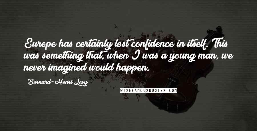Bernard-Henri Levy Quotes: Europe has certainly lost confidence in itself. This was something that, when I was a young man, we never imagined would happen.