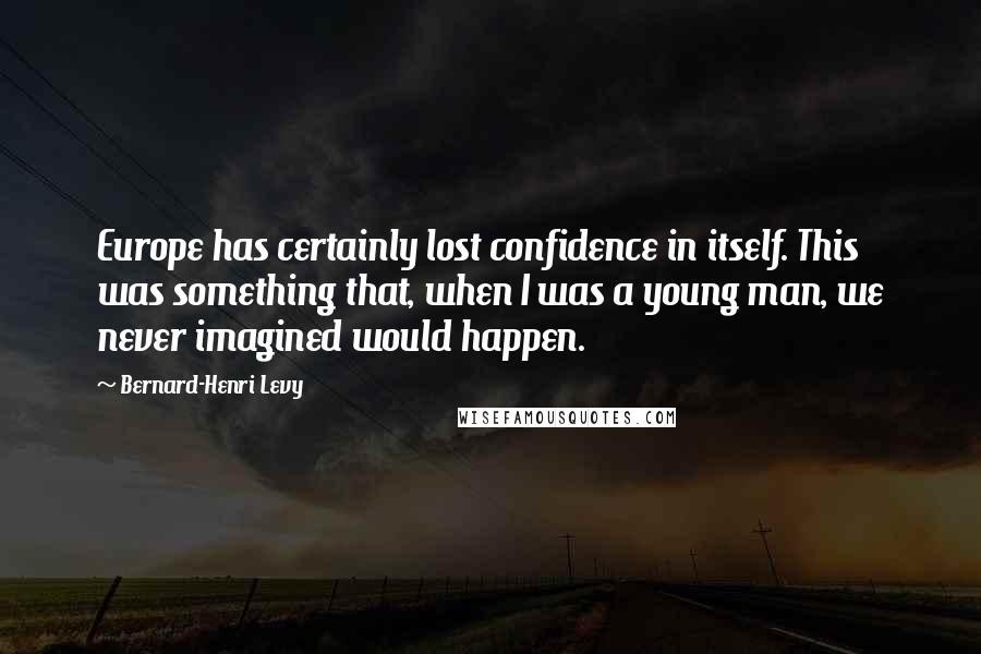 Bernard-Henri Levy Quotes: Europe has certainly lost confidence in itself. This was something that, when I was a young man, we never imagined would happen.