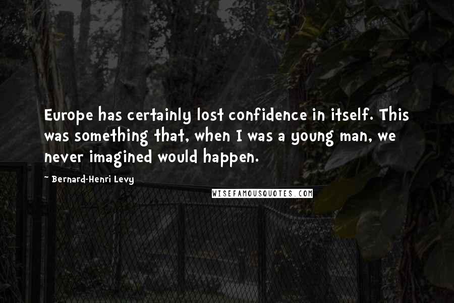 Bernard-Henri Levy Quotes: Europe has certainly lost confidence in itself. This was something that, when I was a young man, we never imagined would happen.