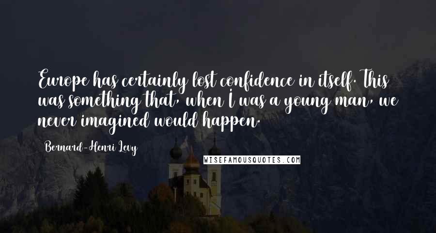 Bernard-Henri Levy Quotes: Europe has certainly lost confidence in itself. This was something that, when I was a young man, we never imagined would happen.