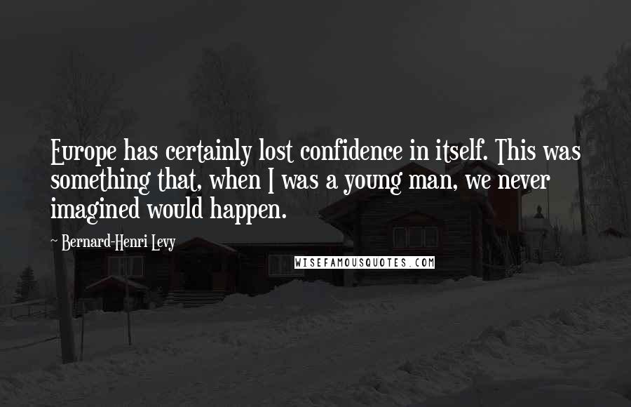 Bernard-Henri Levy Quotes: Europe has certainly lost confidence in itself. This was something that, when I was a young man, we never imagined would happen.