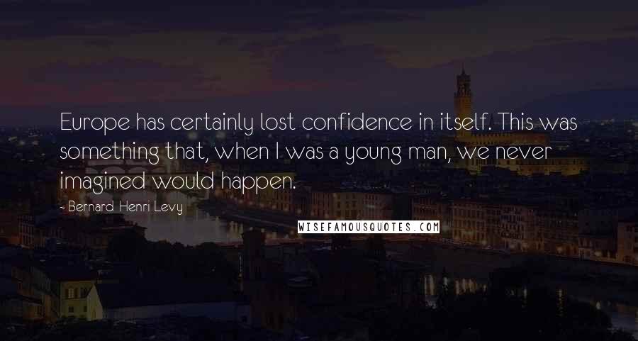 Bernard-Henri Levy Quotes: Europe has certainly lost confidence in itself. This was something that, when I was a young man, we never imagined would happen.