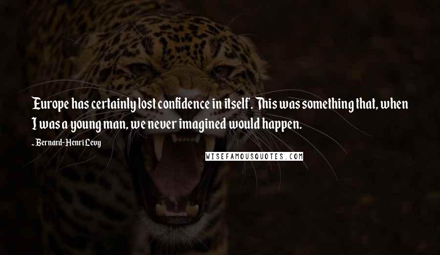 Bernard-Henri Levy Quotes: Europe has certainly lost confidence in itself. This was something that, when I was a young man, we never imagined would happen.