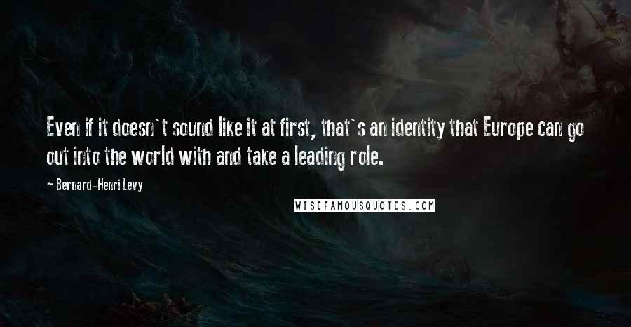 Bernard-Henri Levy Quotes: Even if it doesn't sound like it at first, that's an identity that Europe can go out into the world with and take a leading role.