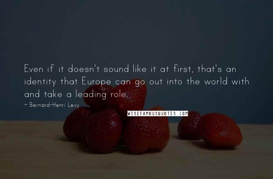 Bernard-Henri Levy Quotes: Even if it doesn't sound like it at first, that's an identity that Europe can go out into the world with and take a leading role.