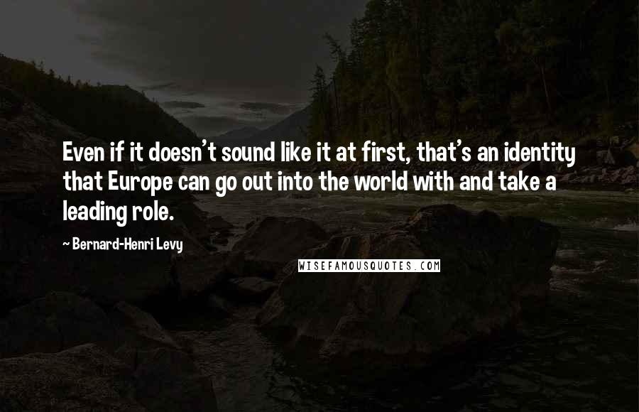 Bernard-Henri Levy Quotes: Even if it doesn't sound like it at first, that's an identity that Europe can go out into the world with and take a leading role.