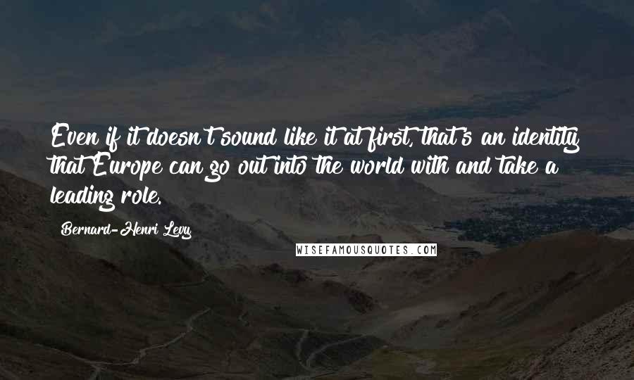 Bernard-Henri Levy Quotes: Even if it doesn't sound like it at first, that's an identity that Europe can go out into the world with and take a leading role.