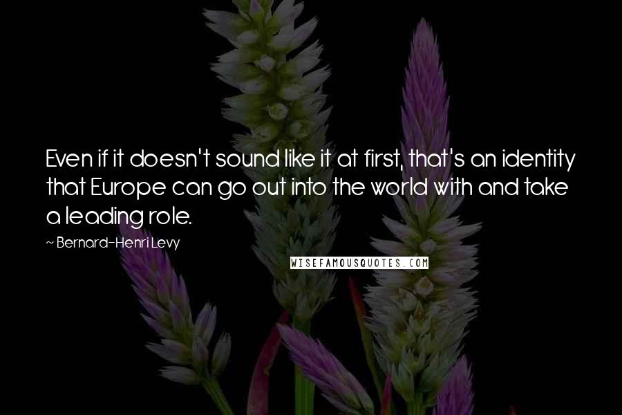 Bernard-Henri Levy Quotes: Even if it doesn't sound like it at first, that's an identity that Europe can go out into the world with and take a leading role.