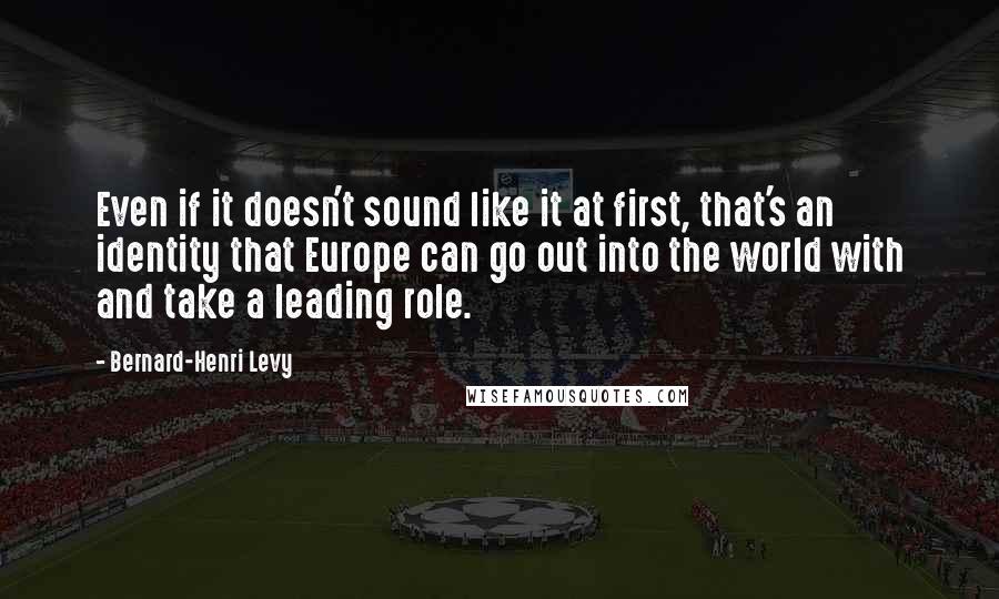 Bernard-Henri Levy Quotes: Even if it doesn't sound like it at first, that's an identity that Europe can go out into the world with and take a leading role.