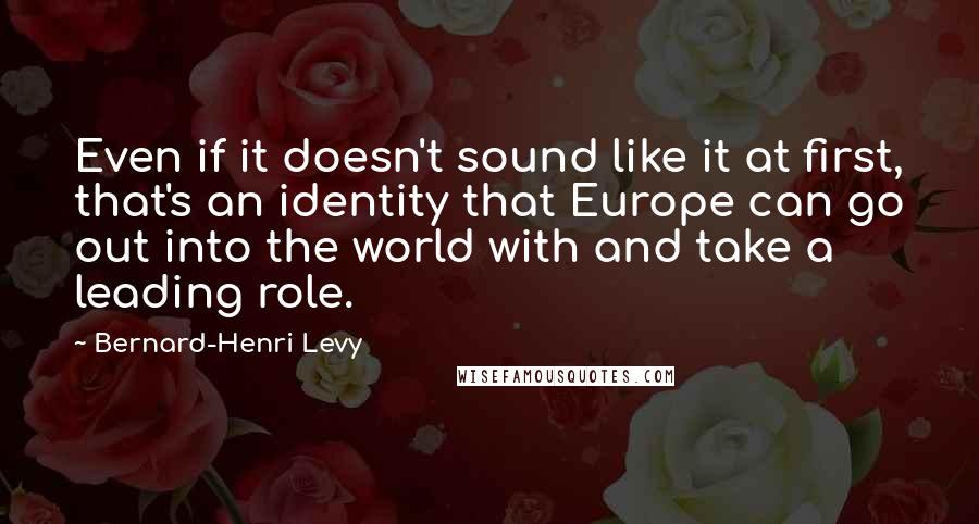 Bernard-Henri Levy Quotes: Even if it doesn't sound like it at first, that's an identity that Europe can go out into the world with and take a leading role.