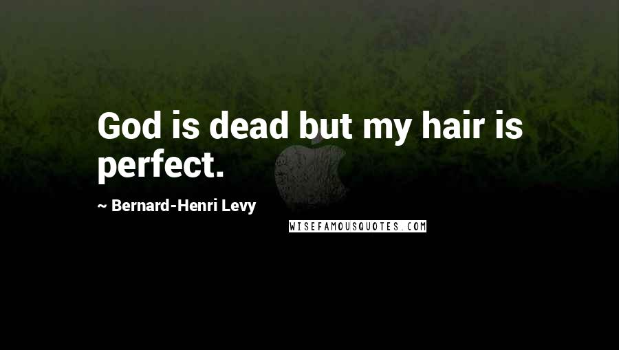 Bernard-Henri Levy Quotes: God is dead but my hair is perfect.