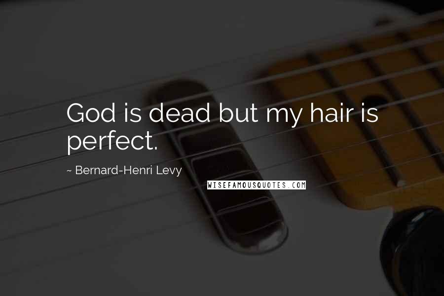 Bernard-Henri Levy Quotes: God is dead but my hair is perfect.