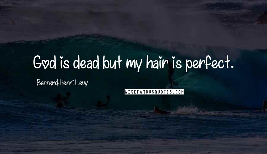 Bernard-Henri Levy Quotes: God is dead but my hair is perfect.