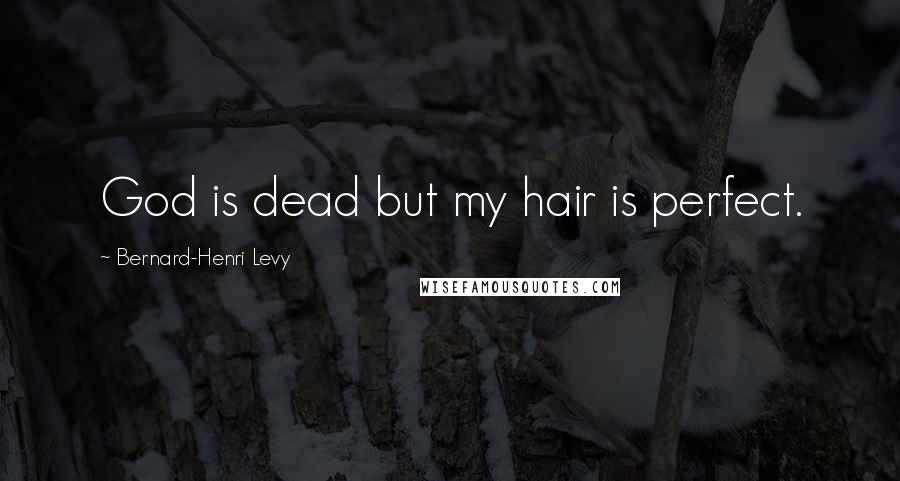 Bernard-Henri Levy Quotes: God is dead but my hair is perfect.