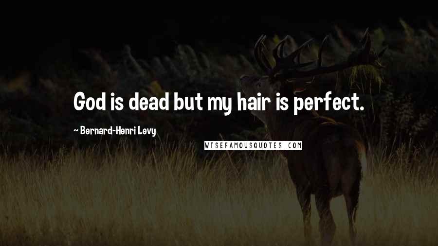 Bernard-Henri Levy Quotes: God is dead but my hair is perfect.