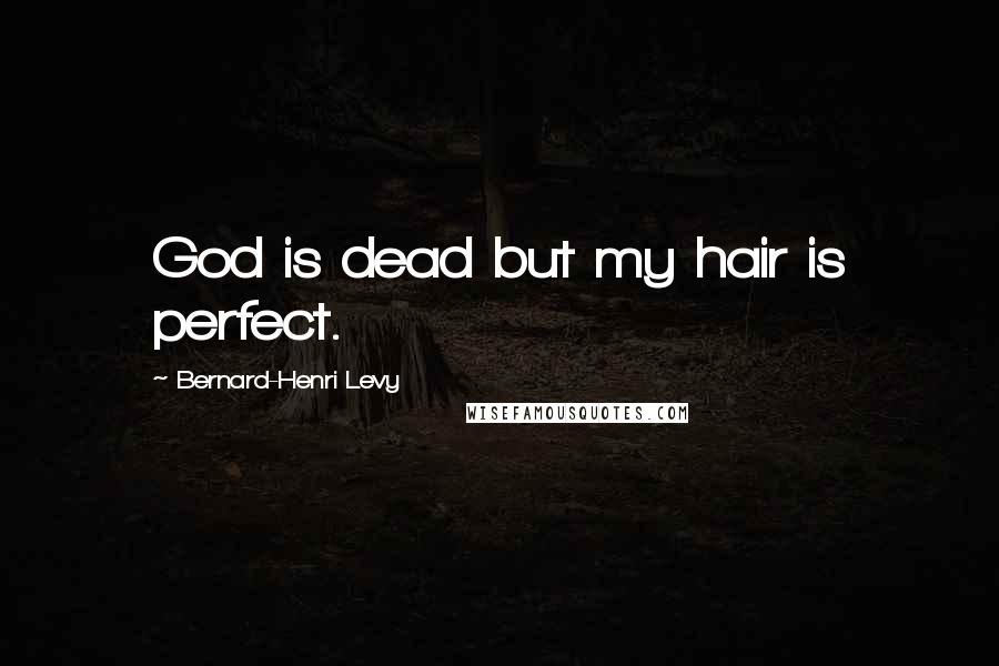 Bernard-Henri Levy Quotes: God is dead but my hair is perfect.