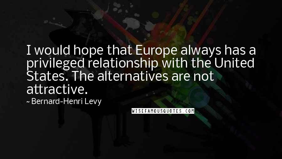 Bernard-Henri Levy Quotes: I would hope that Europe always has a privileged relationship with the United States. The alternatives are not attractive.