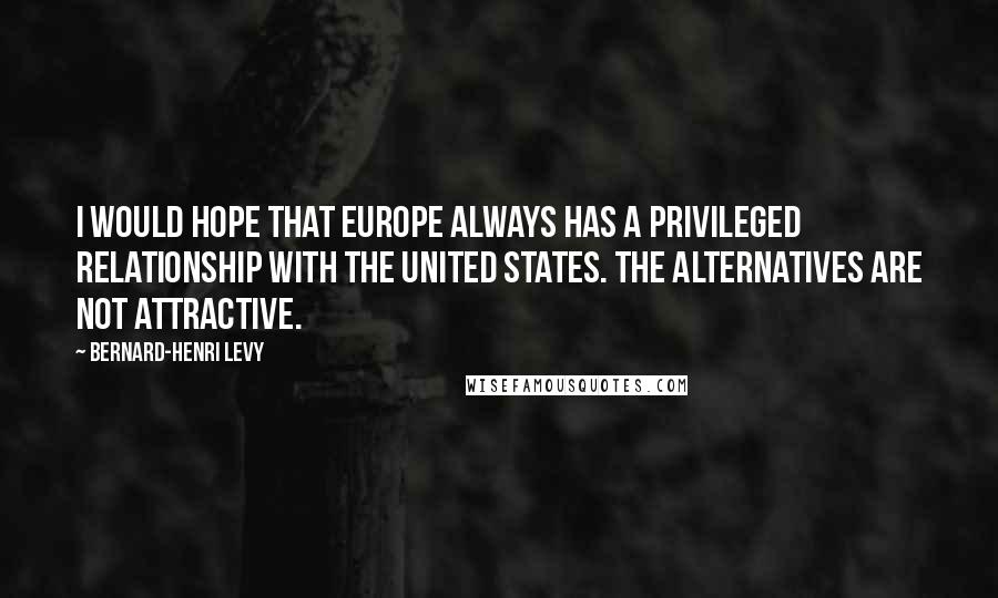 Bernard-Henri Levy Quotes: I would hope that Europe always has a privileged relationship with the United States. The alternatives are not attractive.