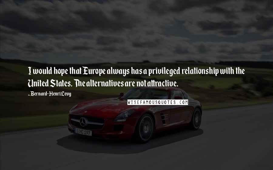 Bernard-Henri Levy Quotes: I would hope that Europe always has a privileged relationship with the United States. The alternatives are not attractive.