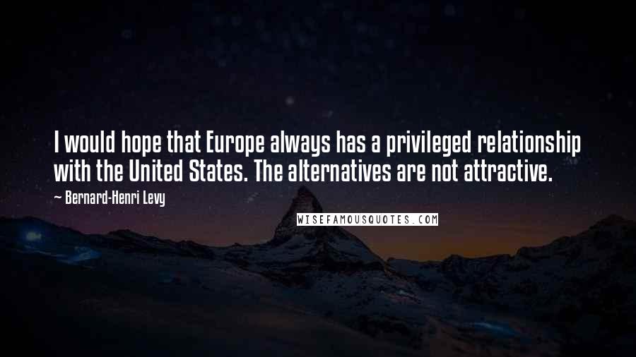 Bernard-Henri Levy Quotes: I would hope that Europe always has a privileged relationship with the United States. The alternatives are not attractive.