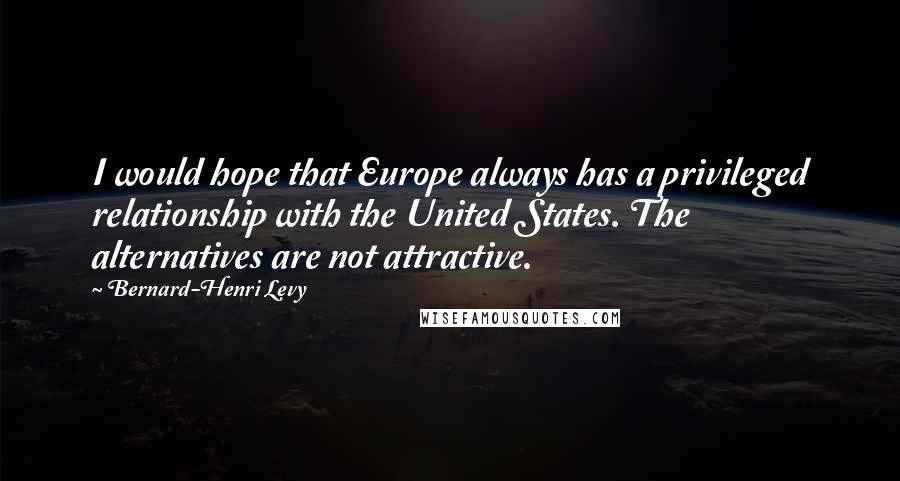 Bernard-Henri Levy Quotes: I would hope that Europe always has a privileged relationship with the United States. The alternatives are not attractive.