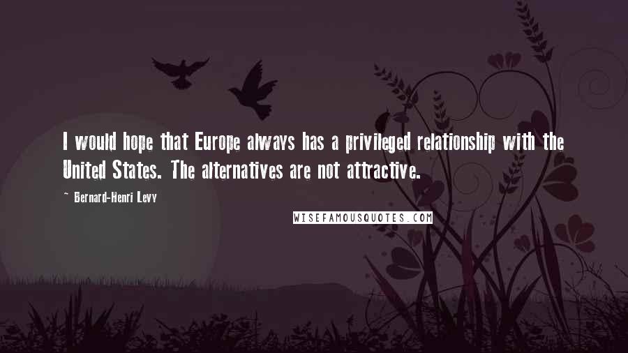 Bernard-Henri Levy Quotes: I would hope that Europe always has a privileged relationship with the United States. The alternatives are not attractive.