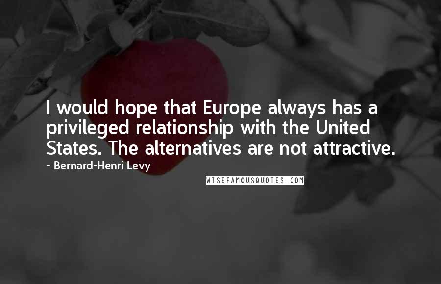 Bernard-Henri Levy Quotes: I would hope that Europe always has a privileged relationship with the United States. The alternatives are not attractive.