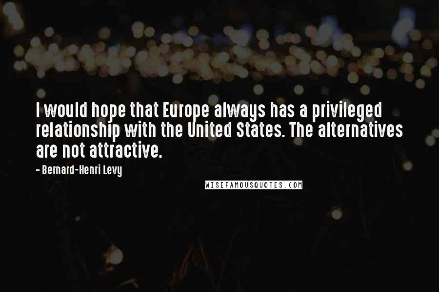 Bernard-Henri Levy Quotes: I would hope that Europe always has a privileged relationship with the United States. The alternatives are not attractive.