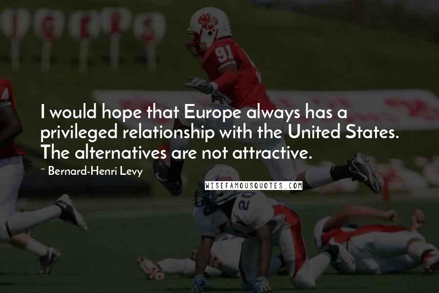 Bernard-Henri Levy Quotes: I would hope that Europe always has a privileged relationship with the United States. The alternatives are not attractive.