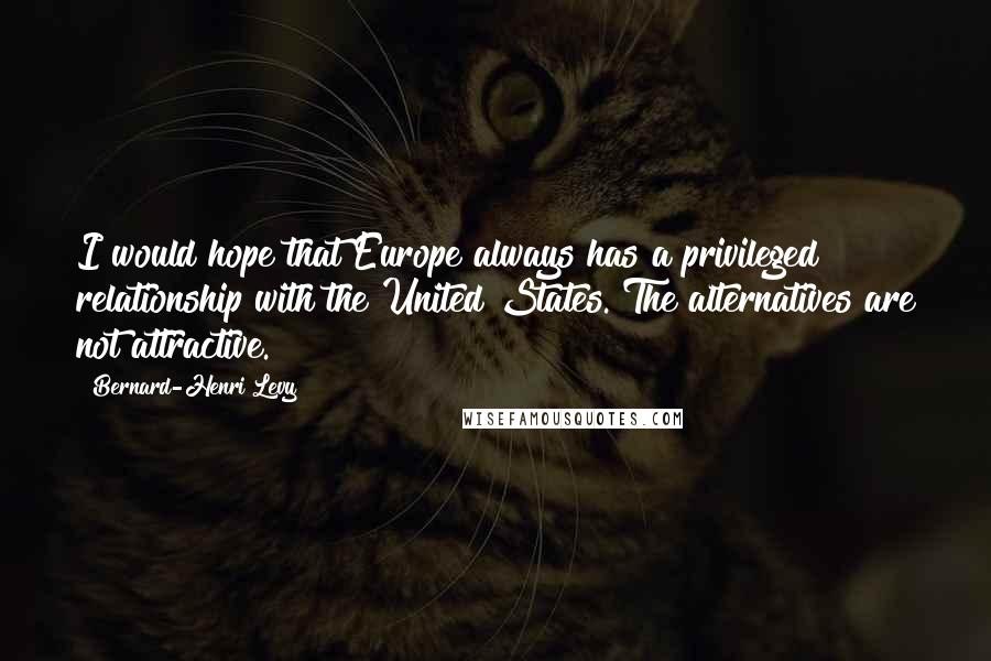 Bernard-Henri Levy Quotes: I would hope that Europe always has a privileged relationship with the United States. The alternatives are not attractive.