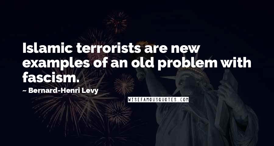 Bernard-Henri Levy Quotes: Islamic terrorists are new examples of an old problem with fascism.