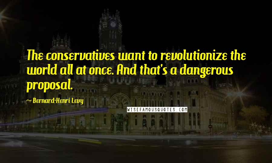 Bernard-Henri Levy Quotes: The conservatives want to revolutionize the world all at once. And that's a dangerous proposal.