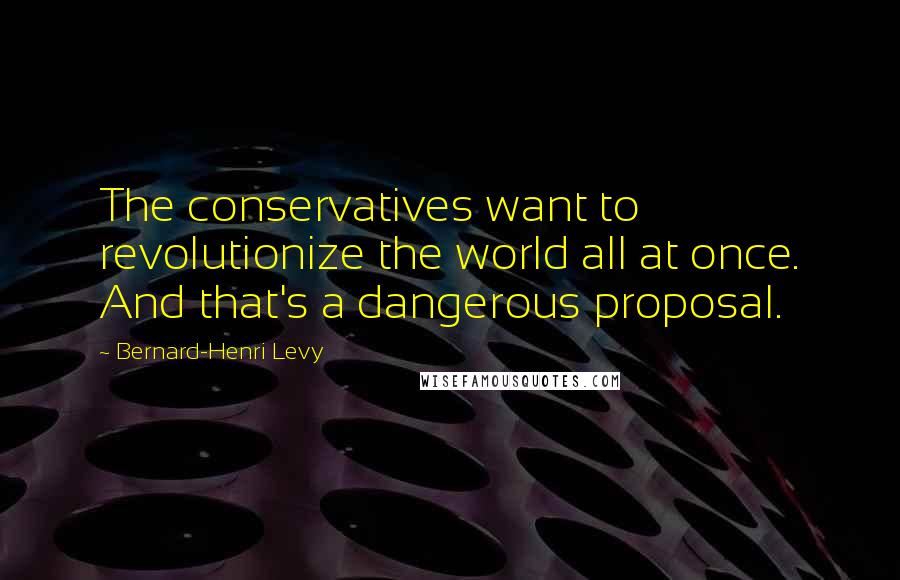 Bernard-Henri Levy Quotes: The conservatives want to revolutionize the world all at once. And that's a dangerous proposal.