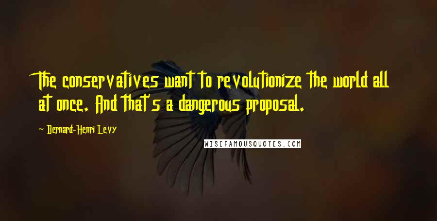 Bernard-Henri Levy Quotes: The conservatives want to revolutionize the world all at once. And that's a dangerous proposal.