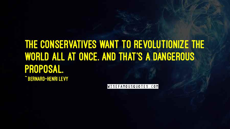 Bernard-Henri Levy Quotes: The conservatives want to revolutionize the world all at once. And that's a dangerous proposal.