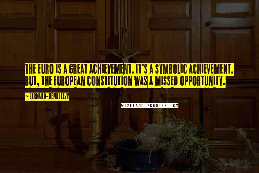 Bernard-Henri Levy Quotes: The euro is a great achievement. It's a symbolic achievement. But, the European constitution was a missed opportunity.