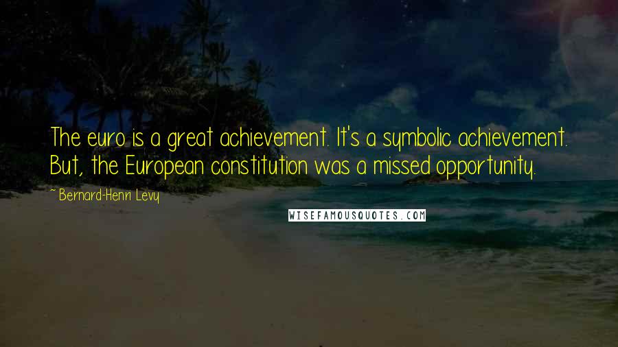 Bernard-Henri Levy Quotes: The euro is a great achievement. It's a symbolic achievement. But, the European constitution was a missed opportunity.