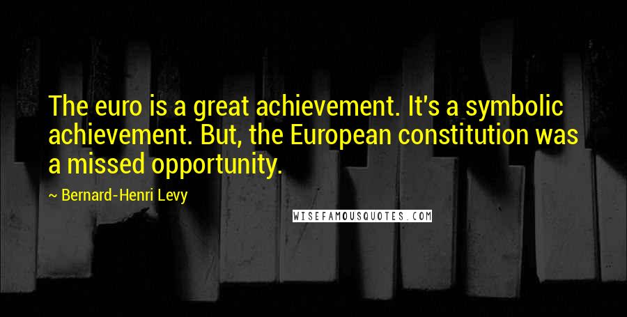 Bernard-Henri Levy Quotes: The euro is a great achievement. It's a symbolic achievement. But, the European constitution was a missed opportunity.