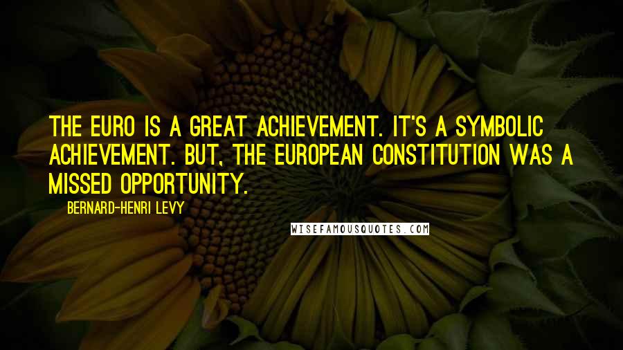 Bernard-Henri Levy Quotes: The euro is a great achievement. It's a symbolic achievement. But, the European constitution was a missed opportunity.