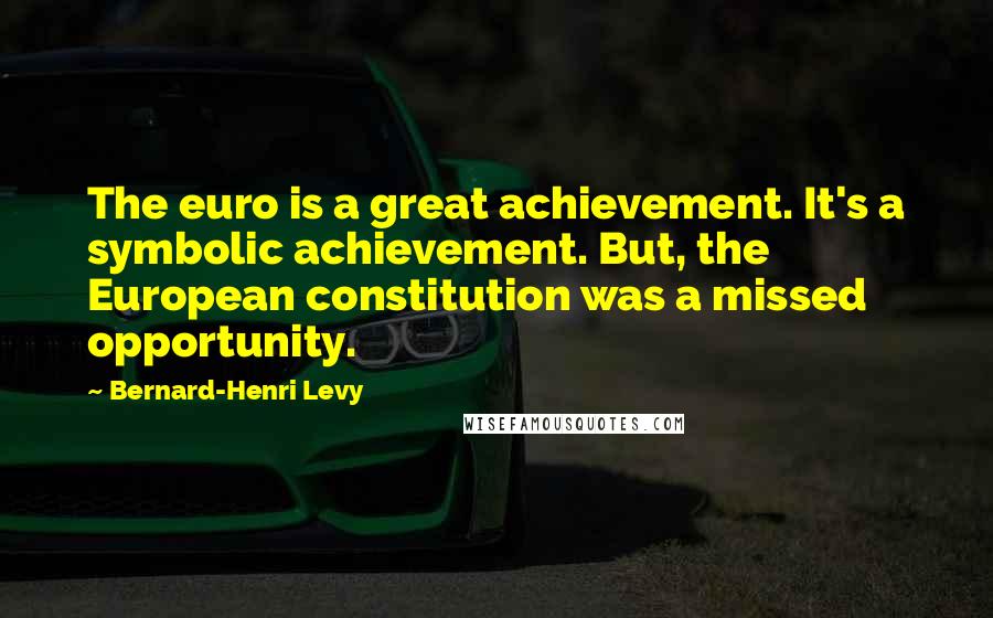 Bernard-Henri Levy Quotes: The euro is a great achievement. It's a symbolic achievement. But, the European constitution was a missed opportunity.